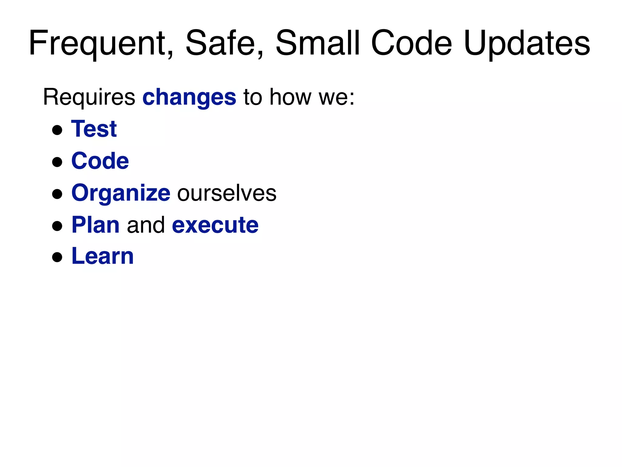 Frequent, Safe, Small Code Updates
Requires changes to how we:
" Test
" Code
" Organize ourselves
" Plan and execute
" Learn
 