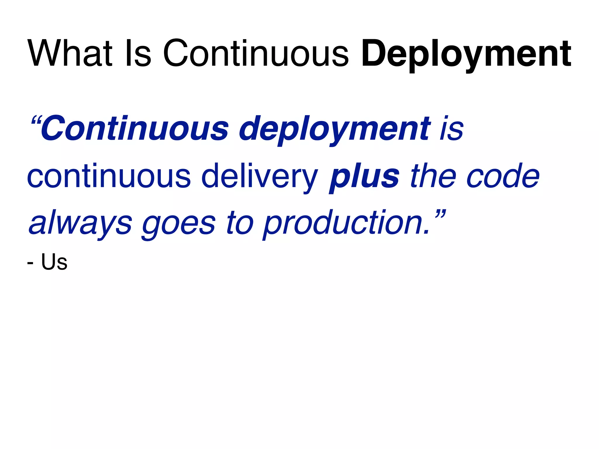 What Is Continuous Deployment
“Continuous deployment is
continuous delivery plus the code
always goes to production.”
- Us
 