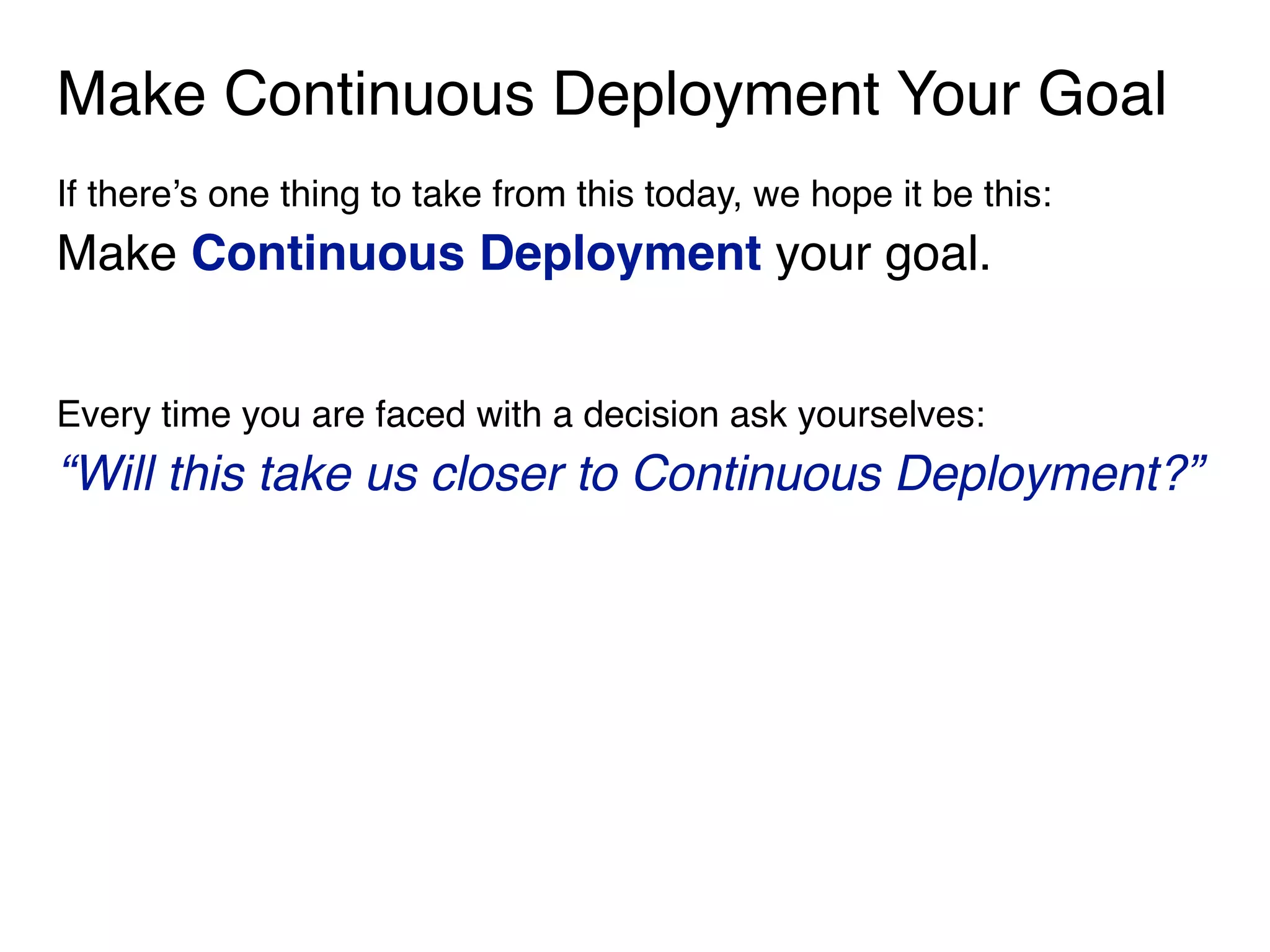 Make Continuous Deployment Your Goal
If there’s one thing to take from this today, we hope it be this:
Make Continuous Deployment your goal. 
Every time you are faced with a decision ask yourselves:
“Will this take us closer to Continuous Deployment?”
 