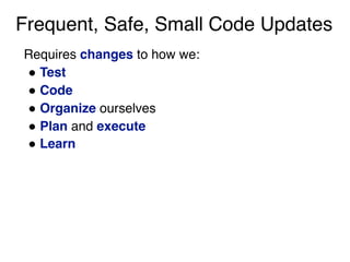 Frequent, Safe, Small Code Updates
Requires changes to how we:
" Test
" Code
" Organize ourselves
" Plan and execute
" Learn
 