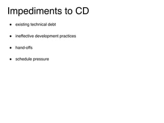 Impediments to CD
" existing technical debt 
" ineffective development practices 
" hand-offs 
" schedule pressure
 