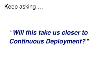 Keep asking …
“Will this take us closer to
Continuous Deployment? ”
 