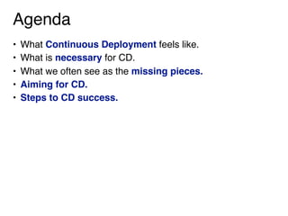 Agenda
• What Continuous Deployment feels like.
• What is necessary for CD.
• What we often see as the missing pieces.
• Aiming for CD.
• Steps to CD success.
 