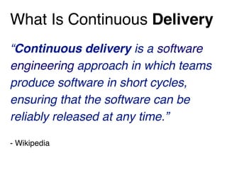 What Is Continuous Delivery
“Continuous delivery is a software
engineering approach in which teams
produce software in short cycles,
ensuring that the software can be
reliably released at any time.”
- Wikipedia
 