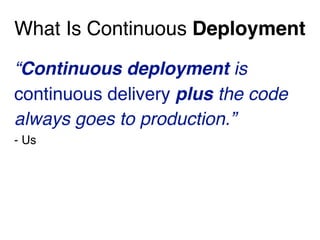 What Is Continuous Deployment
“Continuous deployment is
continuous delivery plus the code
always goes to production.”
- Us
 