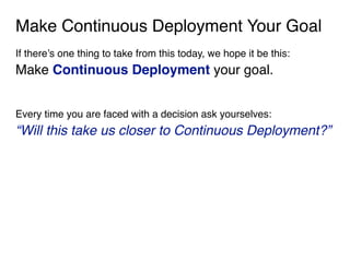 Make Continuous Deployment Your Goal
If there’s one thing to take from this today, we hope it be this:
Make Continuous Deployment your goal. 
Every time you are faced with a decision ask yourselves:
“Will this take us closer to Continuous Deployment?”
 