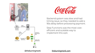 @theburningmonk theburningmonk.com
Backend system was slow and had
timing issue, so they needed to add a
90s delay before processing payment.
Step Functions was the most cost-
efﬁcient and scalable way to
implement this wait.
 