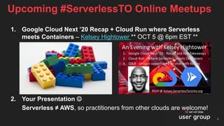 Upcoming #ServerlessTO Online Meetups
4
1. Google Cloud Next ’20 Recap + Cloud Run where Serverless
meets Containers – Kelsey Hightower ** OCT 5 @ 6pm EST **
2. Your Presentation ☺
Serverless ≠ AWS, so practitioners from other clouds are welcome!
 