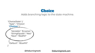 @theburningmonk theburningmonk.com
"ChoiceState": {
 "Type" : "Choice",
 "Choices": [
   {
      "Variable": "$.name",
     "StringEquals": "Neo"
     "Next": "RedPill"
   }
 ],
 "Default": "BluePill"
}
Choice
Adds branching logic to the state machine.
 