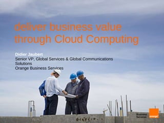 deliver business value through Cloud Computing Didier Jaubert Senior VP, Global Services & Global Communications Solutions Orange Business Services 