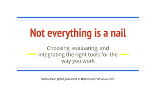 Not everything is a nail
Choosing, evaluating, and
integrating the right tools for the
way you work
Shahina Patel: @shhh_hina at #DC17 #DeliverConf 25th January 2017
 