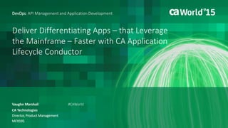 Deliver Differentiating Apps – that Leverage
the Mainframe – Faster with CA Application
Lifecycle Conductor
Vaughn Marshall
DevOps: API Management and Application Development
CA Technologies
Director, Product Management
MFX59S
#CAWorld
 