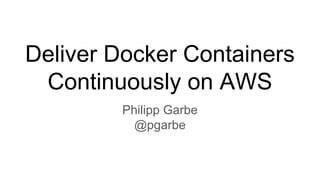 Deliver Docker Containers
Continuously on AWS
Philipp Garbe
@pgarbe
 
