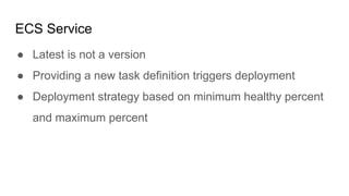 ECS Service
● Latest is not a version
● Providing a new task definition triggers deployment
● Deployment strategy based on minimum healthy percent
and maximum percent
 