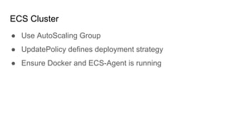 ECS Cluster
● Use AutoScaling Group
● UpdatePolicy defines deployment strategy
● Ensure Docker and ECS-Agent is running
 