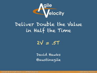 Copyright @ 2014 Agile Velocity, LLC All Rights Reserved. Agile Velocity Proprietary
Deliver Double the Value
in Half the Time
2V = .5T
David Hawks
@austinagile
 