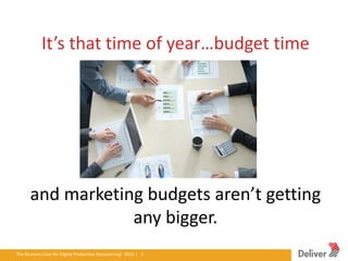 It’s that time of year…budget time




        and marketing budgets aren’t getting
                    any bigger.
The Business Case for Digital Production Outsourcing| 2012iverPresentation|3.5.11|3
                                                        Del | 3
 