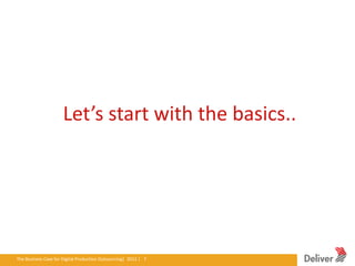 Let’s start with the basics..




The Business Case for Digital Production Outsourcing| 2012iverPresentation|3.5.11|7
                                                        Del | 7
 