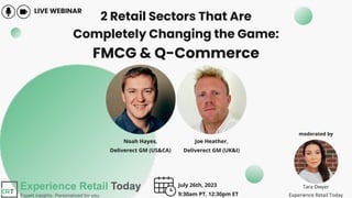 Tara Dwyer
Experience Retail Today
LIVE WEBINAR
2 Retail Sectors That Are
Completely Changing the Game:
FMCG & Q-Commerce
July 26th, 2023
9:30am PT, 12:30pm ET
moderated by
Joe Heather,
Deliverect GM (UK&I)
Noah Hayes,
Deliverect GM (US&CA)
 