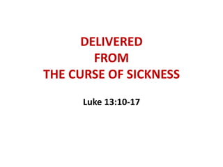 DELIVERED
FROM
THE CURSE OF SICKNESS
Luke 13:10-17
 