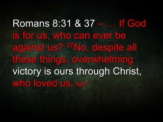 Romans 8:31 & 37 – … If God
is for us, who can ever be
against us? 37No, despite all
these things, overwhelming
victory is ours through Christ,
who loved us. NLT
 