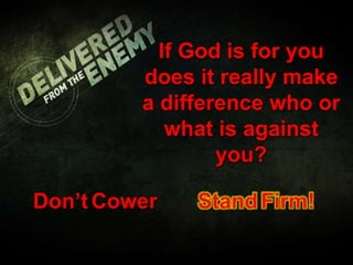 If God is for you
does it really make
a difference who or
what is against
you?
Don’tCower StandFirm!
 
