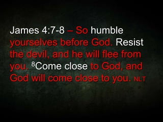 James 4:7-8 – So humble
yourselves before God. Resist
the devil, and he will flee from
you. 8Come close to God, and
God will come close to you. NLT
 