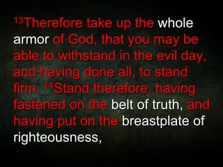 13Therefore take up the whole
armor of God, that you may be
able to withstand in the evil day,
and having done all, to stand
firm. 14Stand therefore, having
fastened on the belt of truth, and
having put on the breastplate of
righteousness,
 