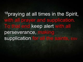 18praying at all times in the Spirit,
with all prayer and supplication.
To that end keep alert with all
perseverance, making
supplication for all the saints, ESV
 