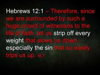 Hebrews 12:1 – Therefore, since
we are surrounded by such a
huge crowd of witnesses to the
life of faith, let us strip off every
weight that slows us down,
especially the sin that so easily
trips us up. NLT
 