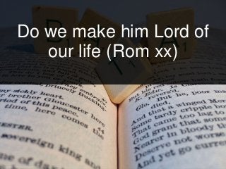 Do we make him Lord of
our life (Rom xx)
 