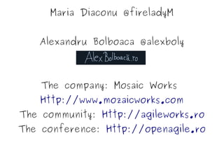 Maria Diaconu @fireladyM


   Alexandru Bolboaca @alexboly



    The company: Mosaic Works
    Http://www.mozaicworks.com
The community: Http://agileworks.ro
The conference: Http://openagile.ro
 