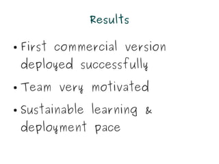 Results

●   First commercial version
    deployed successfully
●   Team very motivated
●   Sustainable learning &
    deployment pace
 