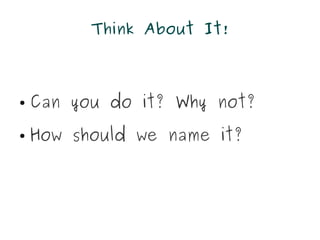 Think About It!



●   Can you do it? Why not?
●   How should we name it?
 