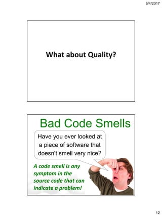 6/4/2017
12
What about Quality?
Bad Code Smells
Have you ever looked at
a piece of software that
doesn't smell very nice?
A code smell is any
symptom in the
source code that can
indicate a problem!
 