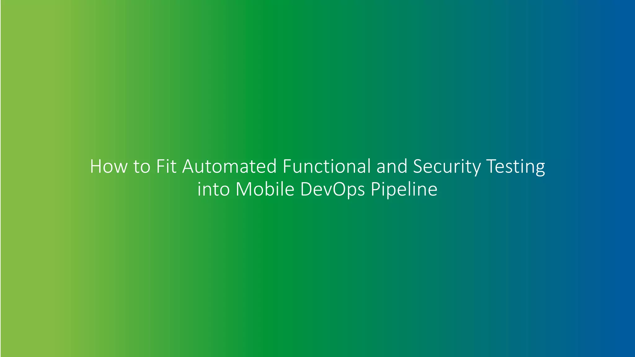 How to Fit Automated Functional and Security Testing
into Mobile DevOps Pipeline
 