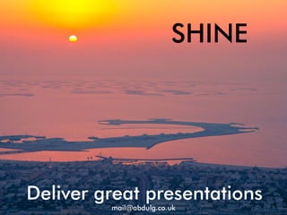 SHINE
Deliver great presentations
mail@abdulg.co.uk
 