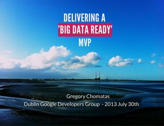 DELIVERING	A
'BIG	DATA	READY'
MVP

Gregory	Chomatas
Dublin	Google	Developers	Group		-	2013	July	30th

 
