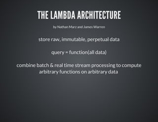 THE	LAMBDA	ARCHITECTURE
by	Nathan	Marz	and	James	Warren

store	raw,	immutable,	perpetual	data
​query	=	function(all	data)
combine	batch	&	real	time	stream	processing	to	compute
arbitrary	functions	on	arbitrary	data	

 