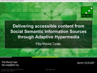 Delivering accessible content from Social Semantic Information Sources through Adaptive Hypermedia Filip Maciej Czaja Filip Maciej Czaja [email_address] SemInf, 23.05.2007 