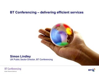 BT Conferencing – delivering efficient services  Simon Lindley UK Public Sector Director, BT Conferencing 