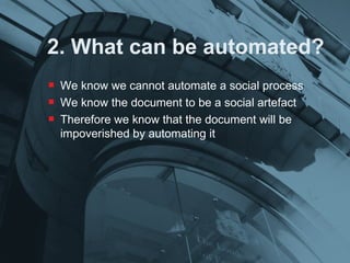 2. What can be automated? We know we cannot automate a social process We know the document to be a social artefact Therefore we know that the document will be impoverished by automating it 
