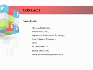 CONTACT
Contact Details:
Dr. J. Akilandeswari,
Professor and Head,
Department of Information Technology,
Sona College of Technology,
Salem.
Ph : 0427 4099755
Mobile: 9894777003
Email: akilandeswari@sonatech.ac.in
16
 