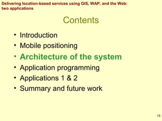 Delivering location-based services using GIS, WAP, and the Web:
two applications

Contents
• Introduction
• Mobile positioning

• Architecture of the system
• Application programming
• Applications 1 & 2
• Summary and future work

15

 