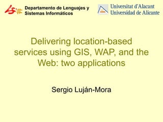 Departamento de Lenguajes y
Sistemas Informáticos

Delivering location-based
services using GIS, WAP, and the
Web: two applications
Sergio Luján-Mora

 