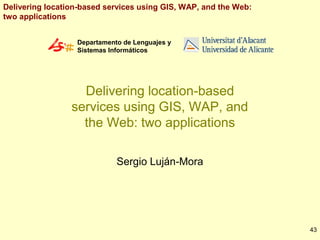 Delivering location-based services using GIS, WAP, and the Web:
two applications
Departamento de Lenguajes y
Sistemas Informáticos

Delivering location-based
services using GIS, WAP, and
the Web: two applications
Sergio Luján-Mora

43

 