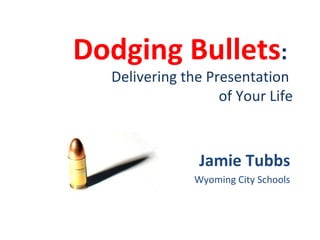 Dodging Bullets :  Delivering the Presentation  of Your Life Jamie Tubbs Wyoming City Schools 
