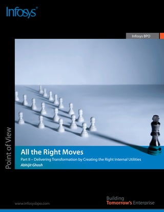 Infosys BPO
Point of View




                   All the Right Moves
                   Part II – Delivering Transformation by Creating the Right Internal Utilities
                   Abhijit Ghosh




                www.infosysbpo.com
 