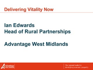 Delivering Vitality Now Ian Edwards Head of Rural Partnerships Advantage West Midlands 