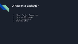 What’s in a package?
● <Name>-<Version>-<Release>.rpm
● Source + spec file = package
● Source -> upstream code
● List of included files
 